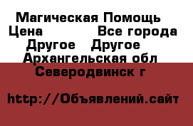 Магическая Помощь › Цена ­ 1 000 - Все города Другое » Другое   . Архангельская обл.,Северодвинск г.